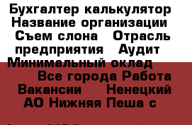 Бухгалтер-калькулятор › Название организации ­ Съем слона › Отрасль предприятия ­ Аудит › Минимальный оклад ­ 27 000 - Все города Работа » Вакансии   . Ненецкий АО,Нижняя Пеша с.